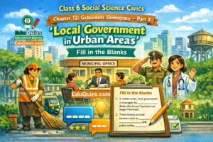 Class 6 Social science Civics – Chapter 12: Grassroots Democracy – Part 3 (Local Government in Urban Areas) Fill in the Blanks